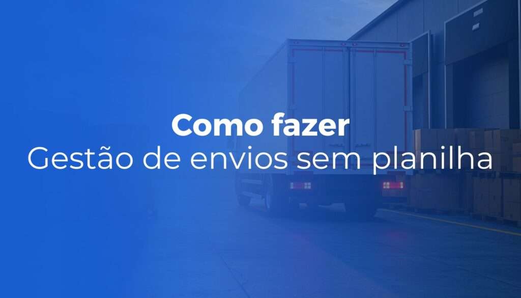 Como fazer gestão de envios sem planilha (e sem perder o controle)