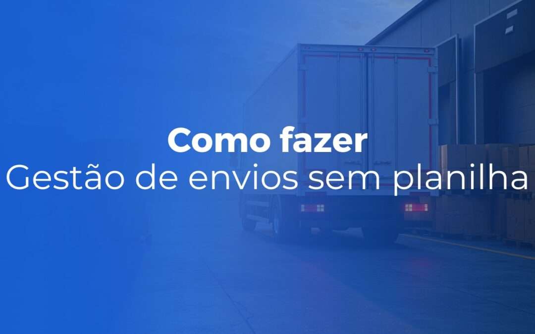 Como fazer gestão de envios sem planilha (e sem perder o controle)