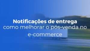Notificações de entrega como melhorar o pós-venda no e-commerce