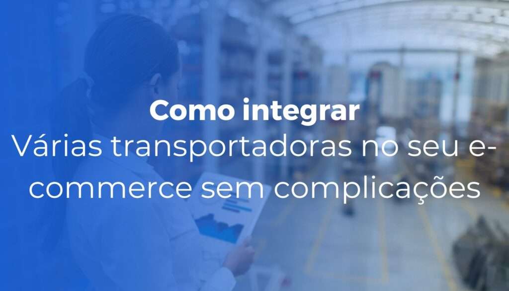 Como integrar mais de 10 transportadoras ao seu e-commerce sem complicar a operação
