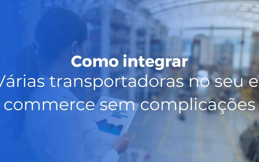 Como integrar mais de 10 transportadoras ao seu e-commerce sem complicar a operação
