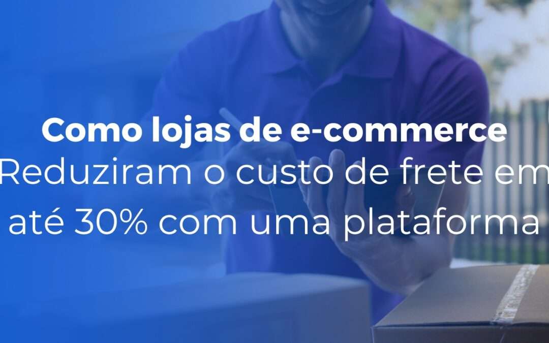 Como lojas de e-commerce reduziram o custo de frete em até 30% com uma plataforma