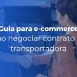 Como negociar contrato com transportadora guia para e-commerce