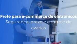 Frete para e-commerce de eletrônicos segurança, prazo e controle de avarias