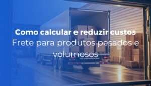 Frete para produtos pesados e volumosos como calcular e reduzir custos