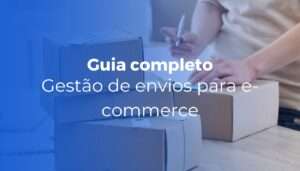 Gestão de envios para e-commerce guia completo para escalar sem perder o controle